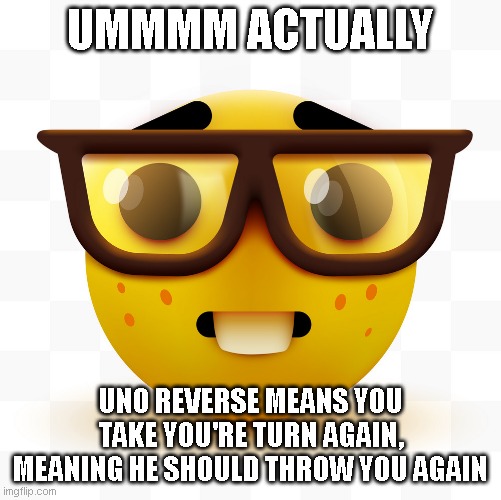 Nerd emoji | UMMMM ACTUALLY UNO REVERSE MEANS YOU TAKE YOU'RE TURN AGAIN, MEANING HE SHOULD THROW YOU AGAIN | image tagged in nerd emoji | made w/ Imgflip meme maker