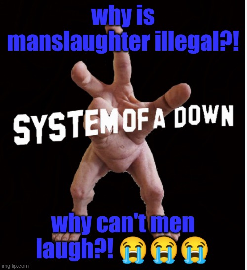 Hand creature | why is manslaughter illegal?! why can't men laugh?! 😭😭😭 | image tagged in hand creature | made w/ Imgflip meme maker