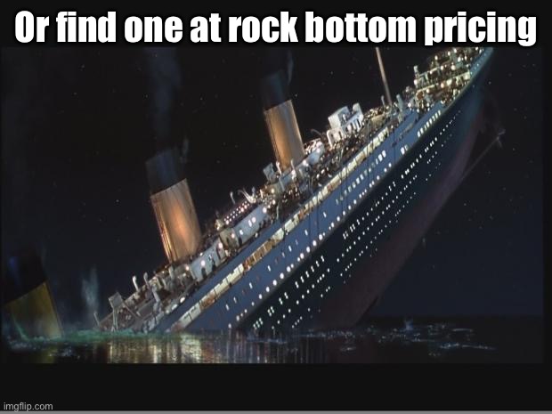 Titanic Sinking | Or find one at rock bottom pricing | image tagged in titanic sinking | made w/ Imgflip meme maker