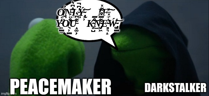 o̸̪̙̠̽̓n̵̫̝̙̐͆͛l̴̢͇̠̓͆̚ý̴̢̘͕͑͝  i̵̦̺̠͌̽͘f̵̼̘͚̽͠  y̵͖͇̼̾́̕o̸͉͕͇͒̈́͝u̵̝͚̦͌͆͛  k̴͙̺͒̿͜͝n̴̡̟͖͌̿͒e̴̻͉̝͛́̽ẃ̴̡͚͇̾͝ | O̸̪̙̠̽̓N̵̫̝̙̐͆͛L̴̢͇̠̓͆̚Ý̴̢̘͕͑͝    I̵̦̺̠͌̽͘F̵̼̘͚̽͠   Y̵͖͇̼̾́̕O̸͉͕͇͒̈́͝U̵̝͚̦͌͆͛   K̴͙̺͒̿͜͝N̴̡̟͖͌̿͒E̴̻͉̝͛́̽Ẃ̴̡͚͇̾͝; DARKSTALKER; PEACEMAKER | image tagged in memes,evil kermit | made w/ Imgflip meme maker