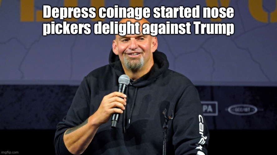 John Fetterman | Depress coinage started nose pickers delight against Trump | image tagged in john fetterman | made w/ Imgflip meme maker