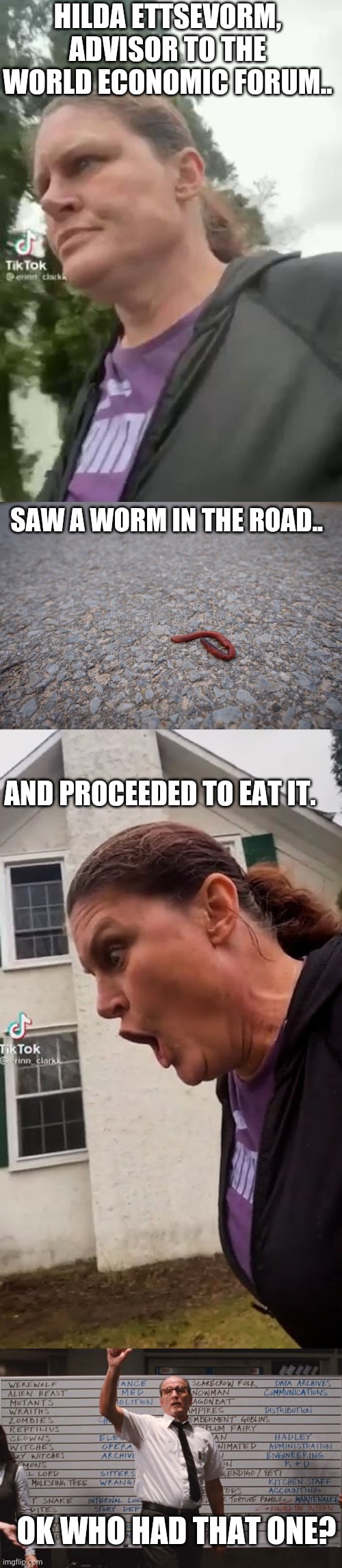 Hilda 'ettsevorm' - i see what they did there | HILDA ETTSEVORM, ADVISOR TO THE WORLD ECONOMIC FORUM.. SAW A WORM IN THE ROAD.. AND PROCEEDED TO EAT IT. OK WHO HAD THAT ONE? | image tagged in cabin the the woods,wef | made w/ Imgflip meme maker