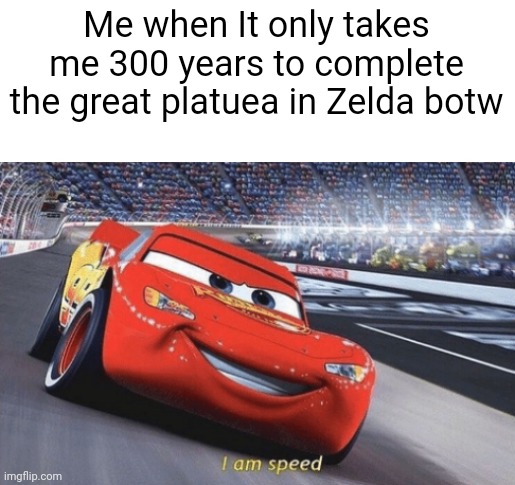 I am speed | Me when It only takes me 300 years to complete the great platuea in Zelda botw | image tagged in i am speed | made w/ Imgflip meme maker