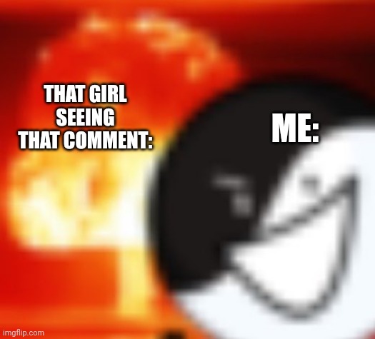 kaboom | THAT GIRL SEEING THAT COMMENT: ME: | image tagged in kaboom | made w/ Imgflip meme maker