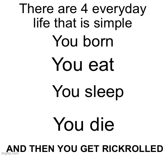 There are 4 everyday life that is simple; You born; You eat; You sleep; You die; AND THEN YOU GET RICKROLLED | image tagged in you know the rules and so do i,never gonna give you up,never gonna let you down,never gonna run around,and dessert you | made w/ Imgflip meme maker