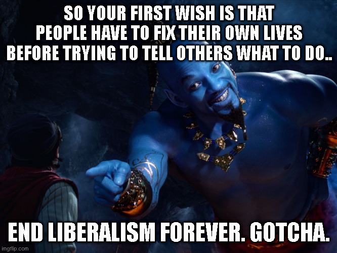 Genie | SO YOUR FIRST WISH IS THAT PEOPLE HAVE TO FIX THEIR OWN LIVES BEFORE TRYING TO TELL OTHERS WHAT TO DO.. END LIBERALISM FOREVER. GOTCHA. | image tagged in genie | made w/ Imgflip meme maker