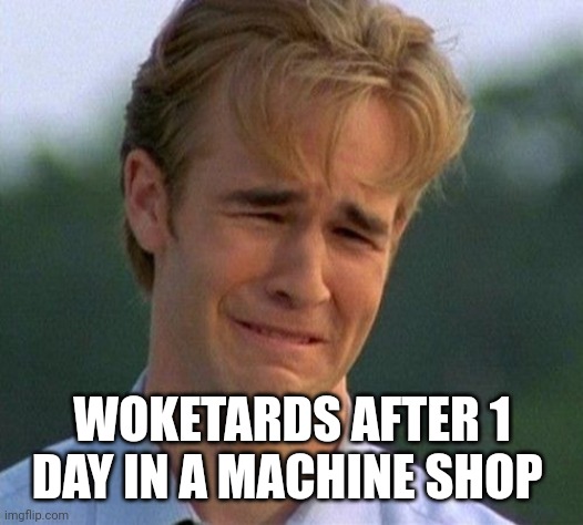 ROFLMMFAO! You think that Trump's Tweets were mean??? | WOKETARDS AFTER 1 DAY IN A MACHINE SHOP | image tagged in memes,1990s first world problems | made w/ Imgflip meme maker