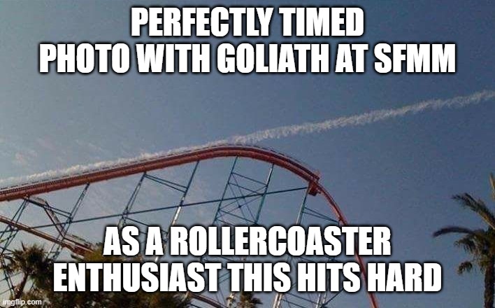 htgshfdahbfdahfra | PERFECTLY TIMED PHOTO WITH GOLIATH AT SFMM; AS A ROLLERCOASTER ENTHUSIAST THIS HITS HARD | image tagged in roller coaster chem trail | made w/ Imgflip meme maker