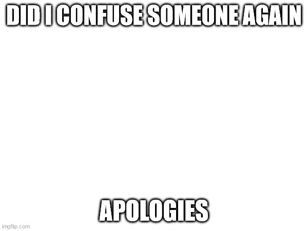 a | DID I CONFUSE SOMEONE AGAIN; APOLOGIES | made w/ Imgflip meme maker