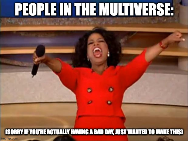 Oprah You Get A Meme | PEOPLE IN THE MULTIVERSE: (SORRY IF YOU'RE ACTUALLY HAVING A BAD DAY, JUST WANTED TO MAKE THIS) | image tagged in memes,oprah you get a | made w/ Imgflip meme maker