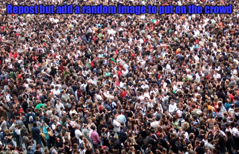 Cover it! | Repost but add a random image to put on the crowd | image tagged in crowd of people | made w/ Imgflip meme maker