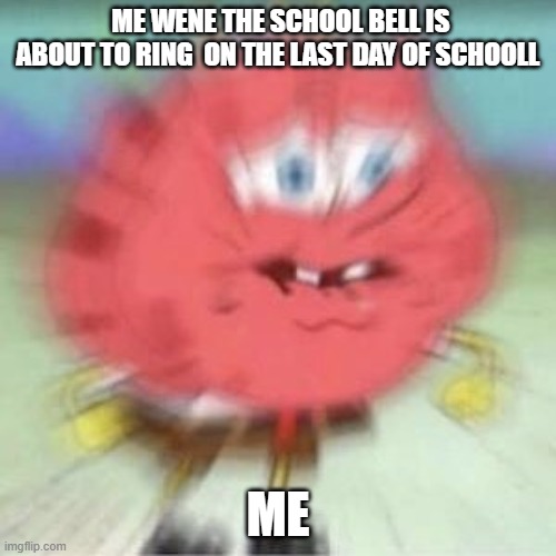 Sponebob Explode | ME WENE THE SCHOOL BELL IS ABOUT TO RING  ON THE LAST DAY OF SCHOOLL; ME | image tagged in sponebob explode | made w/ Imgflip meme maker