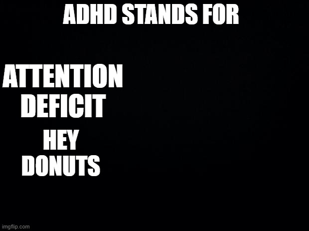 Black background | ADHD STANDS FOR; ATTENTION
DEFICIT; HEY
DONUTS | image tagged in black background | made w/ Imgflip meme maker