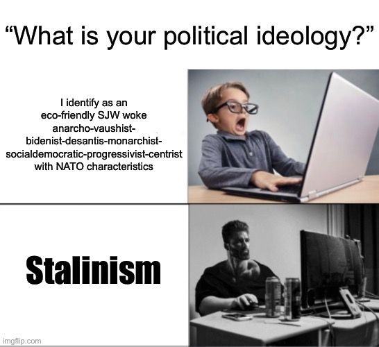 For reasons the Central Intelligence Agency has put out, this legally is a joke | “What is your political ideology?”; I identify as an eco-friendly SJW woke anarcho-vaushist-
bidenist-desantis-monarchist-
socialdemocratic-progressivist-centrist with NATO characteristics; Stalinism | image tagged in nerd vs chad | made w/ Imgflip meme maker