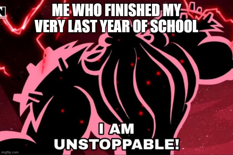 I AM UNSTOPPABLE | ME WHO FINISHED MY VERY LAST YEAR OF SCHOOL | image tagged in i am unstoppable | made w/ Imgflip meme maker