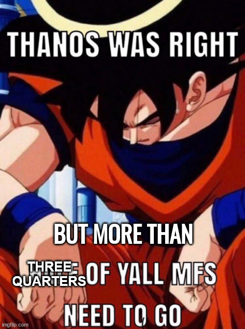 Thanos was right, but more than half of yall mfs need to go | THREE QUARTERS | image tagged in thanos was right but more than half of yall mfs need to go | made w/ Imgflip meme maker