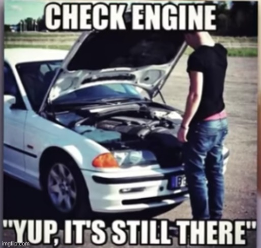 Yup its still there | image tagged in car,check,engine | made w/ Imgflip meme maker