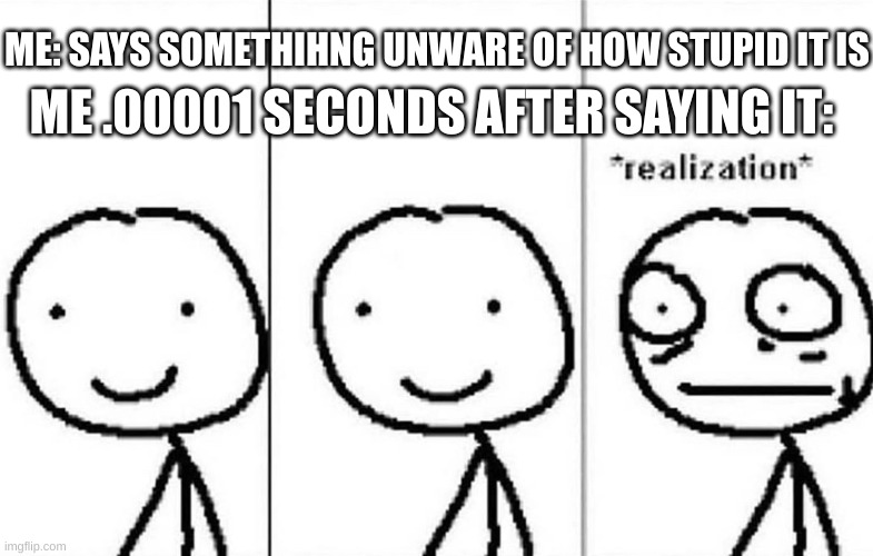 i have done this more times than i would like to admit | ME .00001 SECONDS AFTER SAYING IT:; ME: SAYS SOMETHIHNG UNWARE OF HOW STUPID IT IS | image tagged in realization,relatable,when you realize,stupid,why,true | made w/ Imgflip meme maker