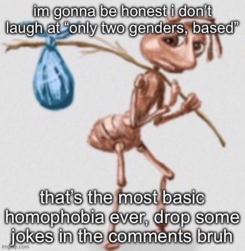 like i have a few y’all are getting DRY | im gonna be honest i don’t laugh at “only two genders, based”; that’s the most basic homophobia ever, drop some jokes in the comments bruh | image tagged in ant leaving | made w/ Imgflip meme maker