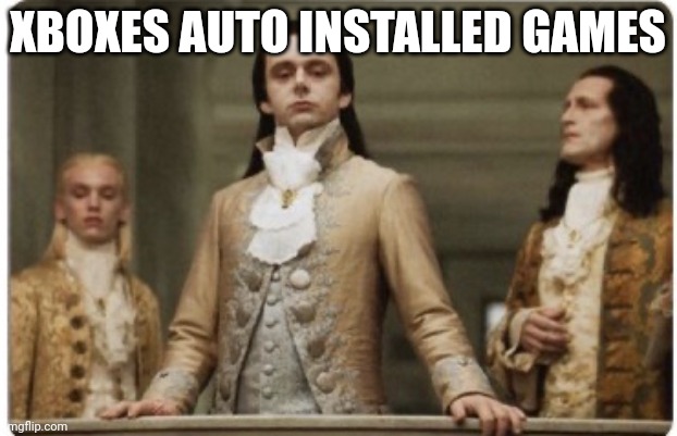 Superior Royalty | XBOXES AUTO INSTALLED GAMES | image tagged in superior royalty | made w/ Imgflip meme maker