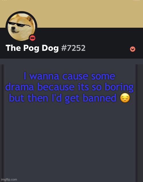 epic doggos epic discord temp | I wanna cause some drama because its so boring but then I'd get banned 😔 | image tagged in epic doggos epic discord temp | made w/ Imgflip meme maker