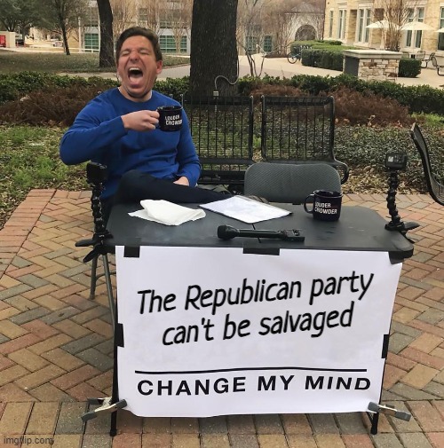 totaled... | The Republican party
can't be salvaged | image tagged in change my mind,bye felicia | made w/ Imgflip meme maker