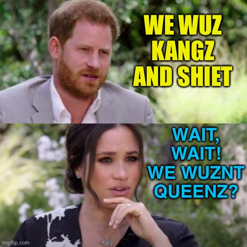 WE WUZ | WE WUZ KANGZ AND SHIET; WAIT, WAIT! WE WUZNT QUEENZ? | image tagged in harry and meghan | made w/ Imgflip meme maker