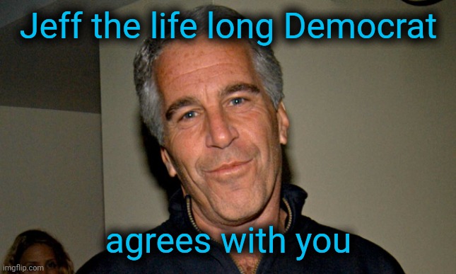 Jeffrey Epstein | Jeff the life long Democrat agrees with you | image tagged in jeffrey epstein | made w/ Imgflip meme maker