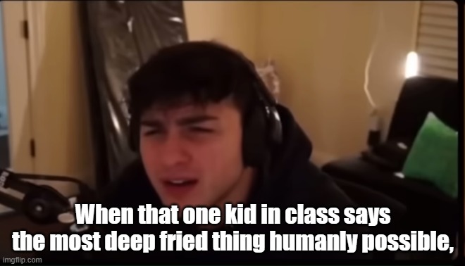 Confused softwilly | When that one kid in class says the most deep fried thing humanly possible, | image tagged in confused softwilly | made w/ Imgflip meme maker