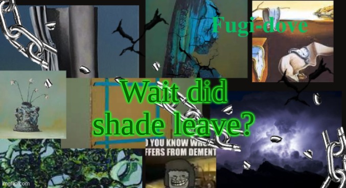 FDAT13 dementia | Wait did shade leave? | image tagged in fdat13 dementia | made w/ Imgflip meme maker