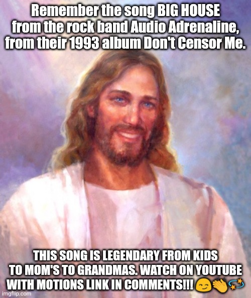 Smiling Jesus | Remember the song BIG HOUSE from the rock band Audio Adrenaline, from their 1993 album Don't Censor Me. THIS SONG IS LEGENDARY FROM KIDS TO MOM'S TO GRANDMAS. WATCH ON YOUTUBE WITH MOTIONS LINK IN COMMENTS!!! 😏👏💫 | image tagged in memes,smiling jesus | made w/ Imgflip meme maker