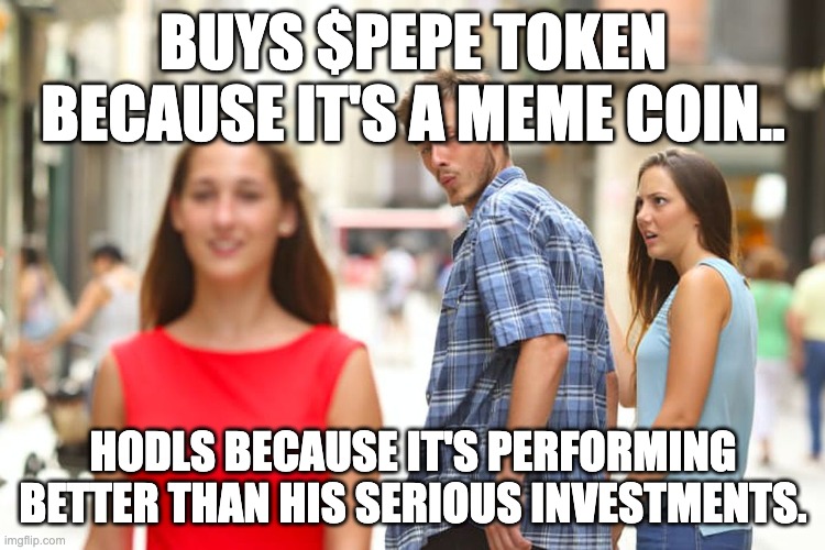 pepe | BUYS $PEPE TOKEN BECAUSE IT'S A MEME COIN.. HODLS BECAUSE IT'S PERFORMING BETTER THAN HIS SERIOUS INVESTMENTS. | image tagged in distracted boyfriend meme | made w/ Imgflip meme maker