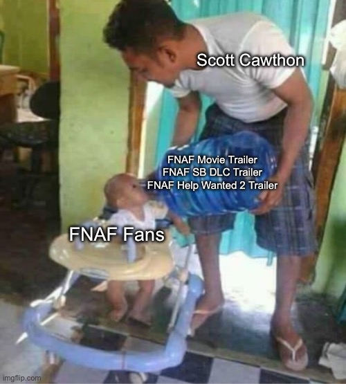 Scott Cawthon Feeding Us Good This Year | Scott Cawthon; FNAF Movie Trailer
FNAF SB DLC Trailer
FNAF Help Wanted 2 Trailer; FNAF Fans | image tagged in baby drinking water cooler,fnaf,fnaf security breach,fnaf movie,fnaf help wanted 2,we eating good this year | made w/ Imgflip meme maker