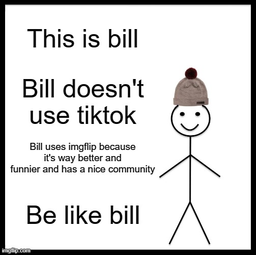 Be like bill. | This is bill; Bill doesn't use tiktok; Bill uses imgflip because it's way better and funnier and has a nice community; Be like bill | image tagged in memes,be like bill | made w/ Imgflip meme maker