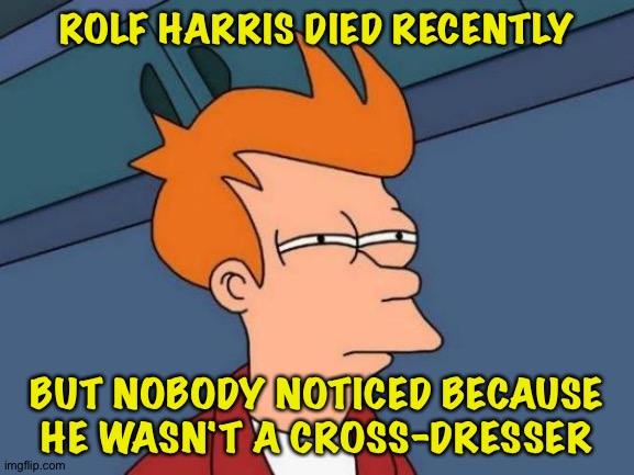 Nobody on Politics noticed, that is.  They were too busy obsessing elsewhere. | ROLF HARRIS DIED RECENTLY; BUT NOBODY NOTICED BECAUSE HE WASN'T A CROSS-DRESSER | image tagged in memes,futurama fry | made w/ Imgflip meme maker