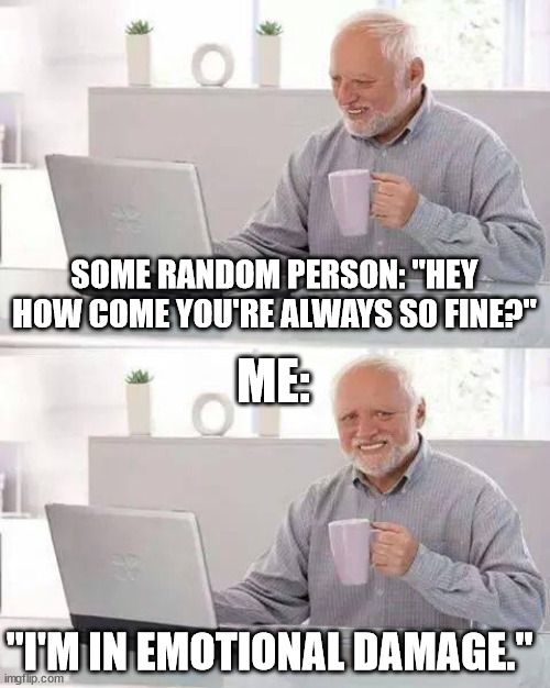 lol this is true lol | SOME RANDOM PERSON: "HEY HOW COME YOU'RE ALWAYS SO FINE?"; ME:; "I'M IN EMOTIONAL DAMAGE." | image tagged in memes,hide the pain harold | made w/ Imgflip meme maker
