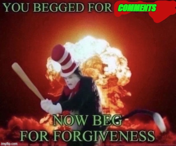 Beg for forgiveness | COMMENTS | image tagged in beg for forgiveness | made w/ Imgflip meme maker