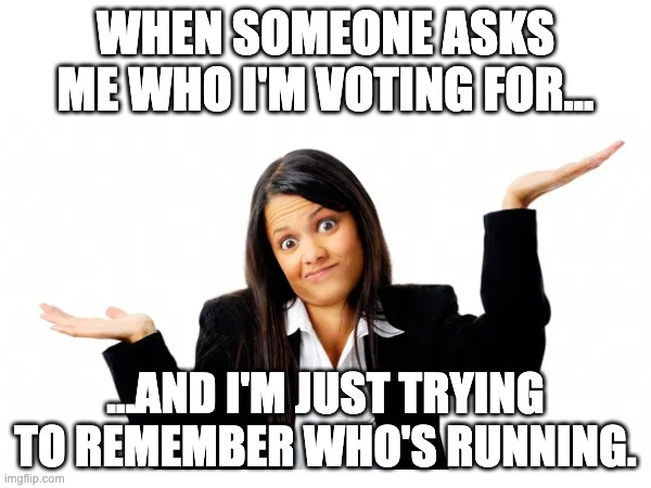 political | WHEN SOMEONE ASKS ME WHO I'M VOTING FOR... ...AND I'M JUST TRYING TO REMEMBER WHO'S RUNNING. | image tagged in politics | made w/ Imgflip meme maker