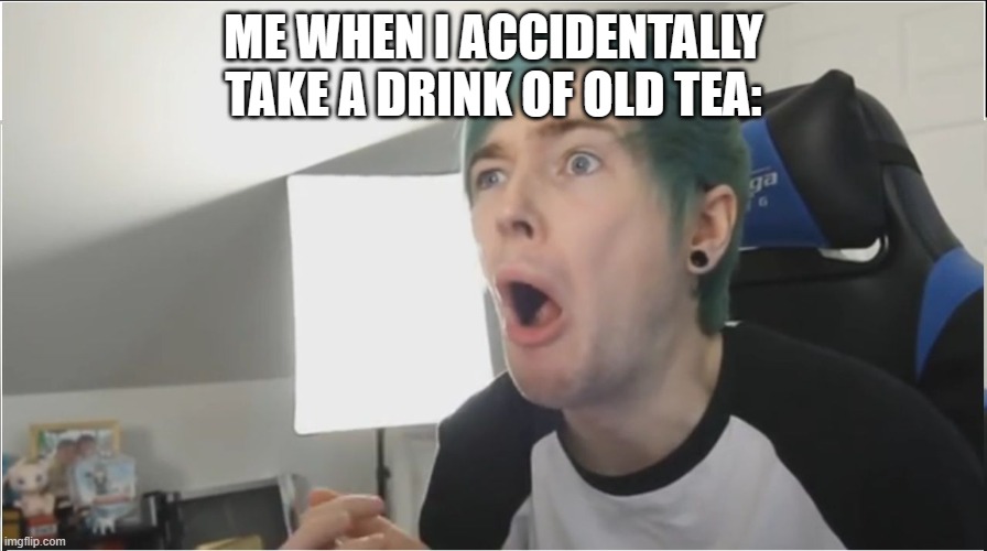 British meme | ME WHEN I ACCIDENTALLY TAKE A DRINK OF OLD TEA: | image tagged in dantdm sour,british | made w/ Imgflip meme maker