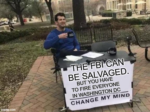 Change My Mind Meme | THE FBI CAN BE SALVAGED. BUT YOU HAVE TO FIRE EVERYONE IN WASHINGTON DC | image tagged in memes,change my mind | made w/ Imgflip meme maker