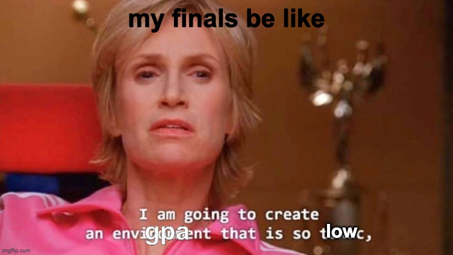 gpa and finals | my finals be like; gpa; low | image tagged in sue sylvester,glee | made w/ Imgflip meme maker