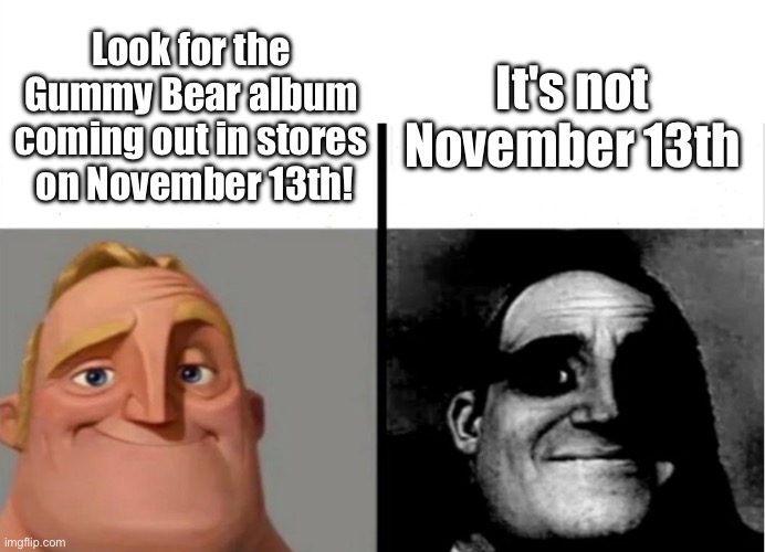 Sad... | It's not November 13th; Look for the Gummy Bear album coming out in stores  on November 13th! | image tagged in teacher's copy | made w/ Imgflip meme maker