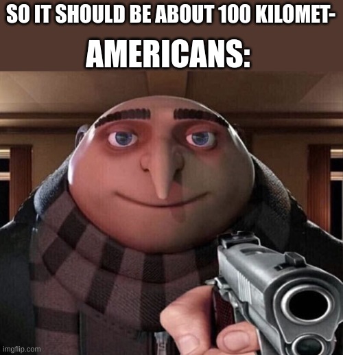 what the F&#% is a kilometer?? | AMERICANS:; SO IT SHOULD BE ABOUT 100 KILOMET- | image tagged in gru gun,funny meme,funny memes,meme,memes | made w/ Imgflip meme maker