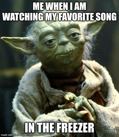 gfctyuhij | ME WHEN I AM WATCHING MY FAVORITE SONG; IN THE FREEZER | image tagged in memes,star wars yoda | made w/ Imgflip meme maker