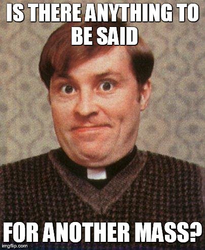IS THERE ANYTHING
TO BE SAID FOR ANOTHER MASS? | image tagged in frdougal | made w/ Imgflip meme maker