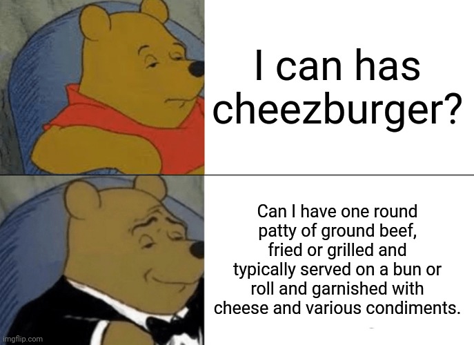 Tuxedo Winnie The Pooh | I can has cheezburger? Can I have one round patty of ground beef, fried or grilled and typically served on a bun or roll and garnished with cheese and various condiments. | image tagged in memes,ham,burger | made w/ Imgflip meme maker