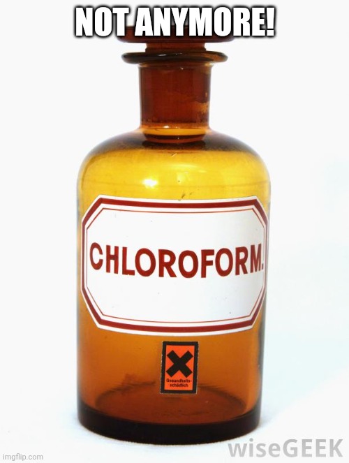 chloroform | NOT ANYMORE! | image tagged in chloroform | made w/ Imgflip meme maker