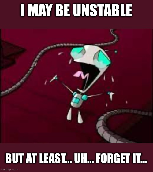 Aaaaaa | I MAY BE UNSTABLE; BUT AT LEAST… UH… FORGET IT… | image tagged in relatable,unstable,gir,invader zim | made w/ Imgflip meme maker