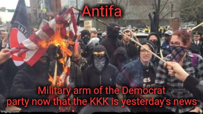 The KKK is a Democrat institution. | Antifa Military arm of the Democrat party now that the KKK is yesterday's news | image tagged in antifa democrat leftist terrorist,scumbag democrats,antifa,scum,trash | made w/ Imgflip meme maker