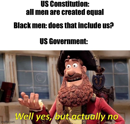 Well Yes, But Actually No | US Constitution: all men are created equal; Black men: does that include us? US Government: | image tagged in memes,well yes but actually no | made w/ Imgflip meme maker